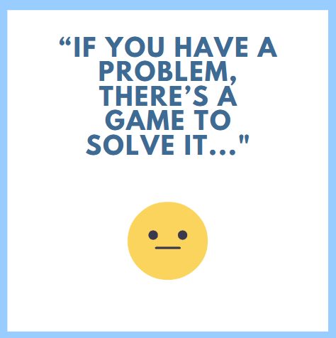If you have a problem, there's a game to solve it..and if there isn't a game, invent one!